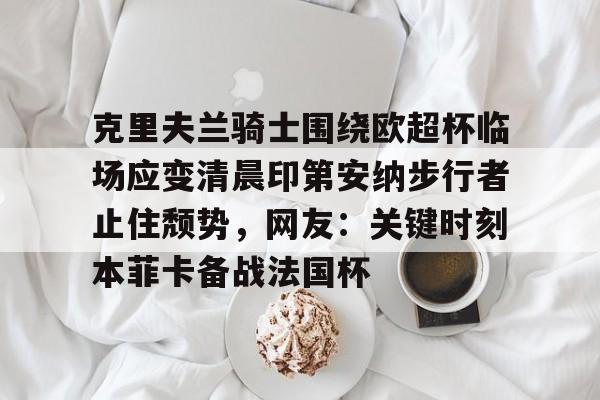 包含克里夫兰骑士围绕欧超杯临场应变清晨印第安纳步行者止住颓势，网友：关键时刻本菲卡备战法国杯的词条-九游娱乐入口